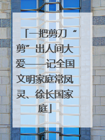 一把剪刀“剪”出人间大爱——记全国文明家庭常凤灵、徐长国家庭